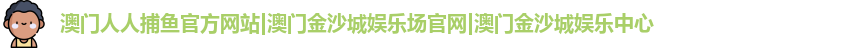 澳门人人捕鱼官方网站
